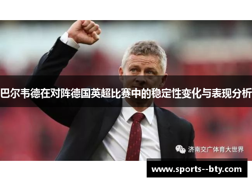巴尔韦德在对阵德国英超比赛中的稳定性变化与表现分析