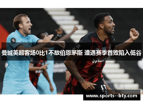 曼城英超客场0比1不敌伯恩茅斯 遭遇赛季首败陷入低谷