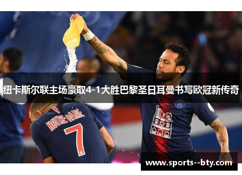 纽卡斯尔联主场豪取4-1大胜巴黎圣日耳曼书写欧冠新传奇