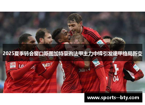 2025夏季转会窗口斯图加特豪购法甲主力中锋引发德甲格局新变 2025夏季转会窗口斯图加特豪购法甲主力中锋引发德甲格局新变