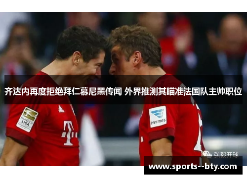 齐达内再度拒绝拜仁慕尼黑传闻 外界推测其瞄准法国队主帅职位