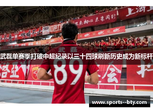 武磊单赛季打破中超纪录以三十四球刷新历史成为新标杆