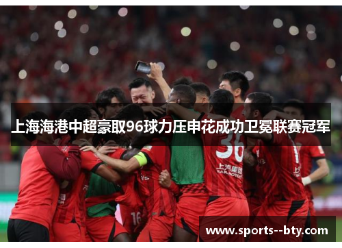 上海海港中超豪取96球力压申花成功卫冕联赛冠军 上海海港中超豪取96球力压申花成功卫冕联赛冠军