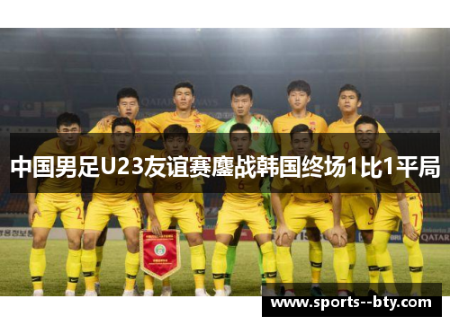 中国男足U23友谊赛鏖战韩国终场1比1平局 中国男足U23友谊赛鏖战韩国终场1比1平局
