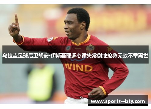 乌拉圭足球后卫胡安·伊斯基耶多心律失常倒地抢救无效不幸离世