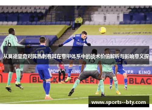 从莫德里奇对阵热刺看其在意甲体系中的战术价值解析与影响意义探