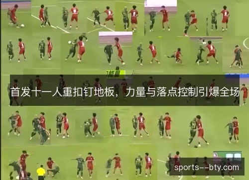 首发十一人重扣钉地板,力量与落点控制引爆全场 首发十一人重扣钉地板,力量与落点控制引爆全场