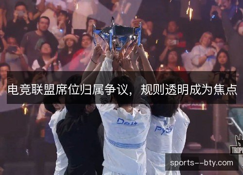 电竞联盟席位归属争议,规则透明成为焦点 电竞联盟席位归属争议,规则透明成为焦点
