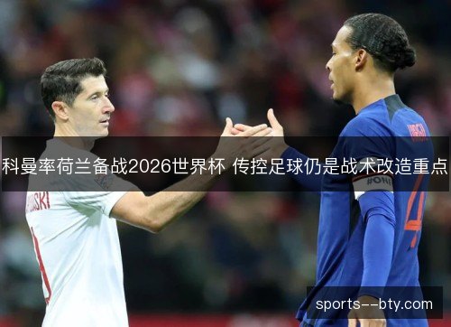 科曼率荷兰备战2026世界杯 传控足球仍是战术改造重点
